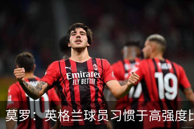 莫罗：英格兰球员习惯于高强度比赛，有很多球员能决定比赛